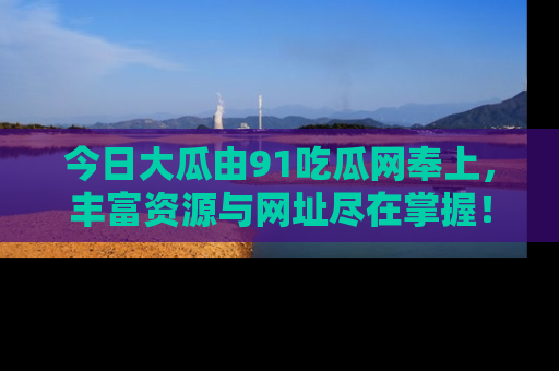 今日大瓜由91吃瓜网奉上，丰富资源与网址尽在掌握！