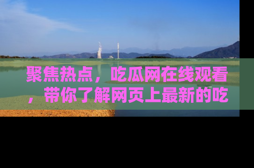 聚焦热点，吃瓜网在线观看，带你了解网页上最新的吃瓜动态与评论！