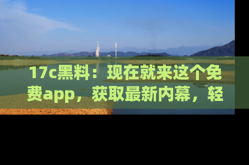 17c黑料:现在就来这个免费app,获取最新内幕,轻松掌握娱乐圈动向!
