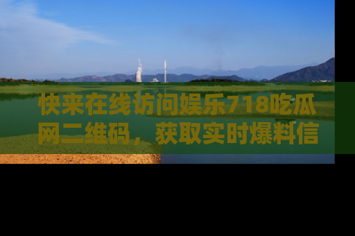 快来在线访问娱乐718吃瓜网二维码，获取实时爆料信息！
