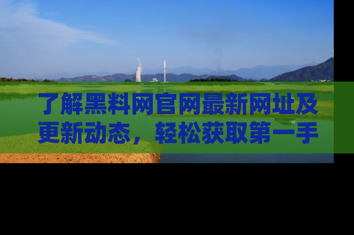 了解黑料网官网最新网址及更新动态，轻松获取第一手娱乐新闻