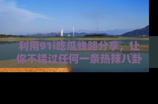 利用91i吃瓜线路分享，让你不错过任何一条热辣八卦新闻
