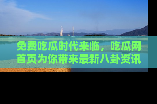 免费吃瓜时代来临,吃瓜网首页为你带来最新八卦资讯,快来围观!