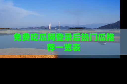 免费吃瓜网登录后热门瓜推荐一览表