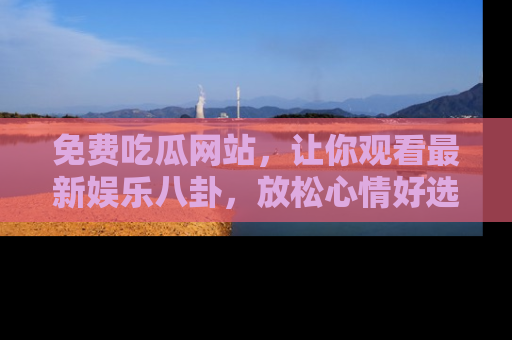 免费吃瓜网站,让你观看最新娱乐八卦,放松心情好选择