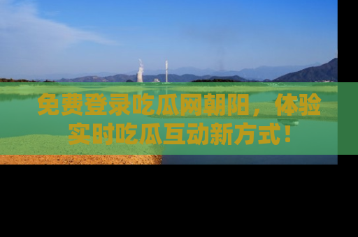 免费登录吃瓜网朝阳,体验实时吃瓜互动新方式!