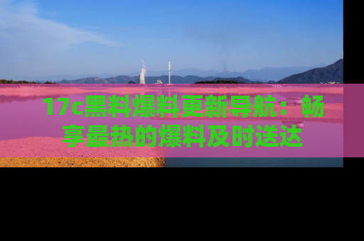 17c黑料爆料更新导航:畅享最热的爆料及时送达
