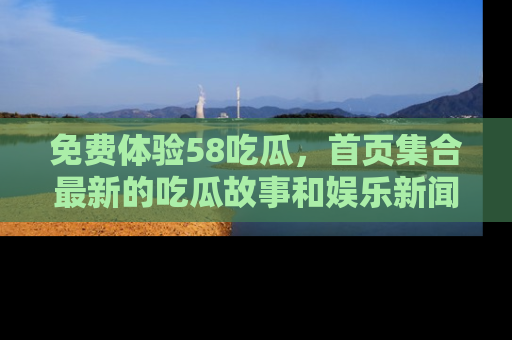 免费体验58吃瓜，首页集合最新的吃瓜故事和娱乐新闻，让你不再错过任何热点！