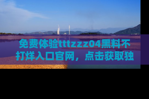 免费体验tttzzz04黑料不打烊入口官网,点击获取独家链接吧