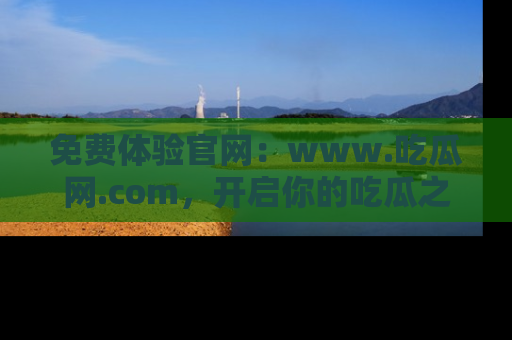 免费体验官网：www.吃瓜网.com，开启你的吃瓜之旅