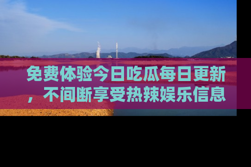 免费体验今日吃瓜每日更新，不间断享受热辣娱乐信息！