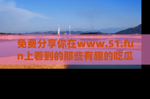 免费分享你在www.51.fun上看到的那些有趣的吃瓜趣闻吧!