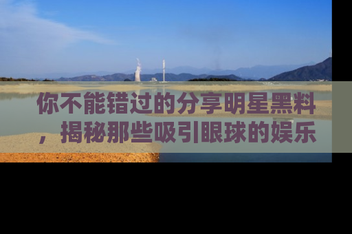 你不能错过的分享明星黑料，揭秘那些吸引眼球的娱乐新闻。