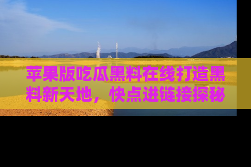 苹果版吃瓜黑料在线打造黑料新天地,快点进链接探秘!