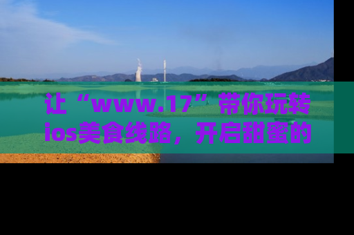让“www.17”带你玩转ios美食线路，开启甜蜜的吃瓜时光吧！
