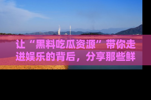 让“黑料吃瓜资源”带你走进娱乐的背后,分享那些鲜为人知的黑料,成为吃瓜界的资深玩家!