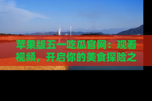 苹果版五一吃瓜官网：观看视频，开启你的美食探险之旅!