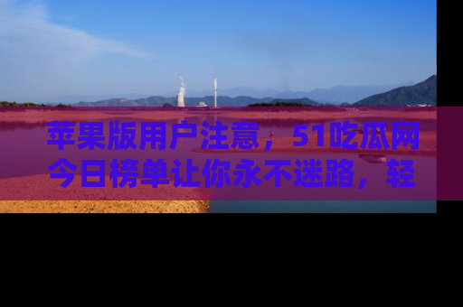 苹果版用户注意,51吃瓜网今日榜单让你永不迷路,轻松吃瓜!