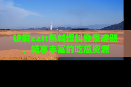 破解zztt黑料爆料登录难题,畅享丰富的吃瓜资源