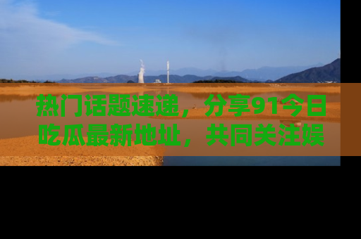 热门话题速递,分享91今日吃瓜最新地址,共同关注娱乐圈的风云变幻!