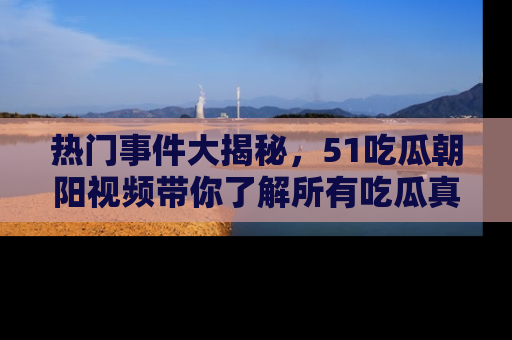 热门事件大揭秘，51吃瓜朝阳视频带你了解所有吃瓜真相