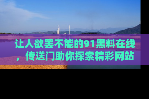 让人欲罢不能的91黑料在线，传送门助你探索精彩网站内幕！