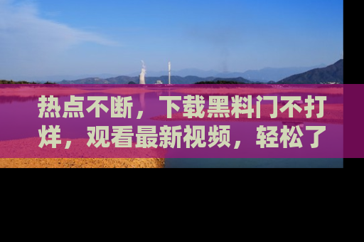 热点不断,下载黑料门不打烊,观看最新视频,轻松了解娱乐八卦!
