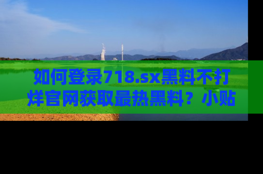 如何登录718.sx黑料不打烊官网获取最热黑料?小贴士带你快速上手!