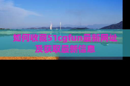如何收藏51cgfun最新网址及获取最新信息