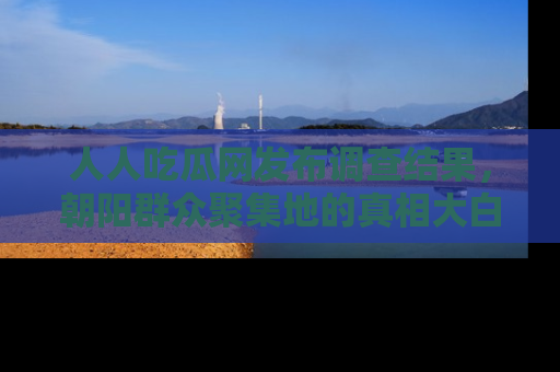 人人吃瓜网发布调查结果，朝阳群众聚集地的真相大白