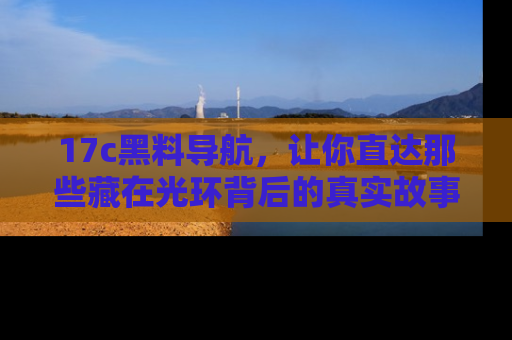 17c黑料导航,让你直达那些藏在光环背后的真实故事