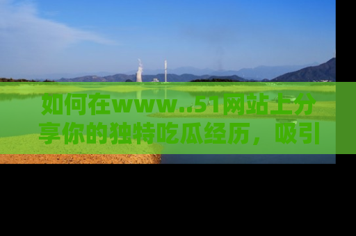 如何在www..51网站上分享你的独特吃瓜经历，吸引更多用户关注