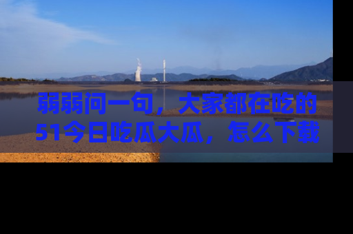 弱弱问一句,大家都在吃的51今日吃瓜大瓜,怎么下载登录才能体验最新入口?