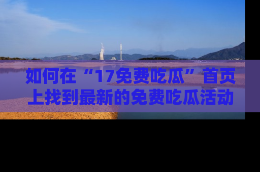 如何在“17免费吃瓜”首页上找到最新的免费吃瓜活动和动态