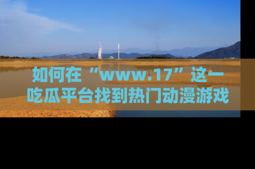 如何在“www.17”这一吃瓜平台找到热门动漫游戏风格的链接？