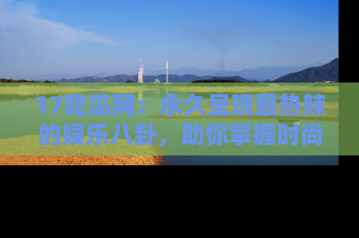 17吃瓜网:永久呈现最热辣的娱乐八卦,助你掌握时尚趋势