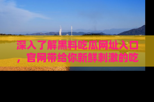 深入了解黑料吃瓜网址入口，官网带给你新鲜刺激的吃瓜体验！