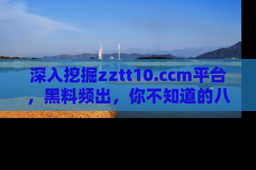 深入挖掘zztt10.ccm平台，黑料频出，你不知道的八卦尽在其中！