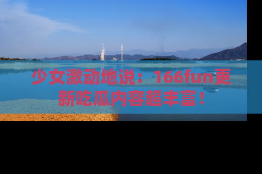 少女激动地说：166fun更新吃瓜内容超丰富！
