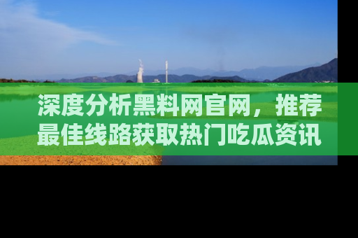 深度分析黑料网官网，推荐最佳线路获取热门吃瓜资讯