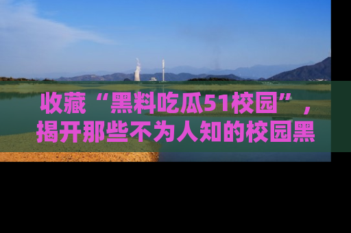收藏“黑料吃瓜51校园”,揭开那些不为人知的校园黑幕!
