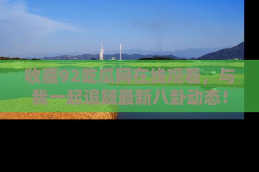 收藏92吃瓜网在线观看，与我一起追随最新八卦动态！
