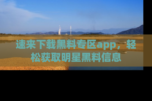 速来下载黑料专区app，轻松获取明星黑料信息