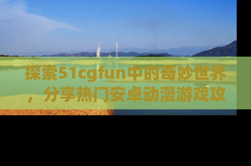 探索51cgfun中的奇妙世界，分享热门安卓动漫游戏攻略！