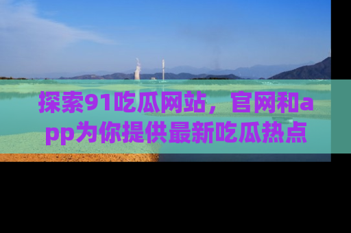 探索91吃瓜网站，官网和app为你提供最新吃瓜热点
