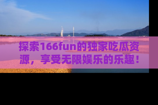探索166fun的独家吃瓜资源，享受无限娱乐的乐趣！