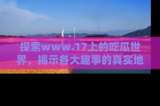 探索www.17上的吃瓜世界，揭示各大趣事的真实地址