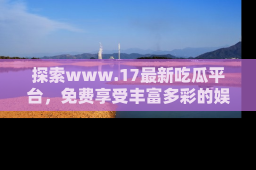 探索www.17最新吃瓜平台，免费享受丰富多彩的娱乐体验！