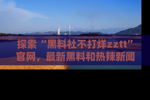 探索“黑料社不打烊zztt”官网，最新黑料和热辣新闻等你来发掘