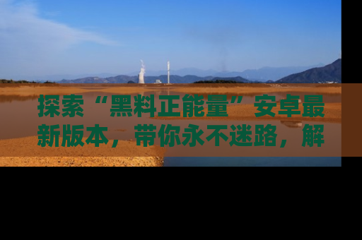 探索“黑料正能量”安卓最新版本，带你永不迷路，解锁无尽秘密！